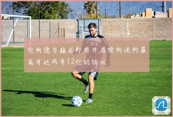 伦纳德与猛龙即将开启续约谈判最高可达两年12亿的协议