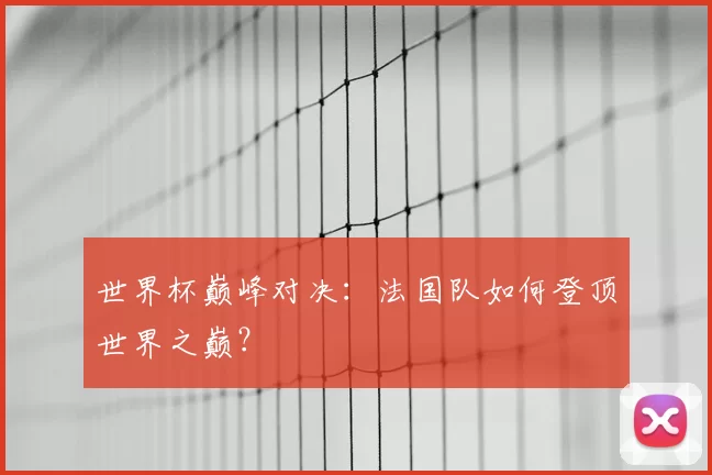 世界杯巅峰对决：法国队如何登顶世界之巅？
