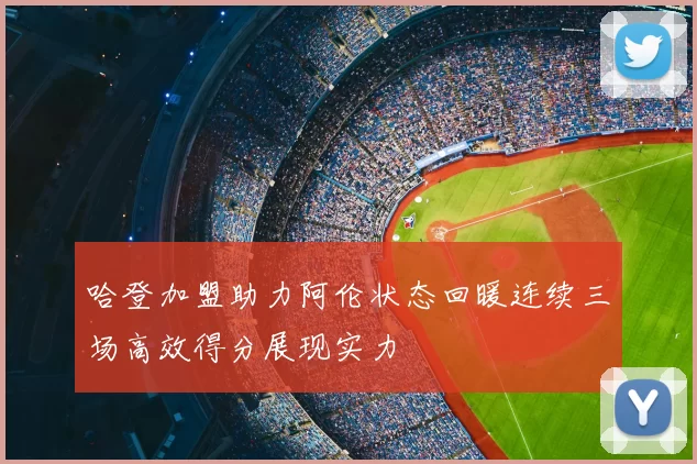哈登加盟助力阿伦状态回暖连续三场高效得分展现实力