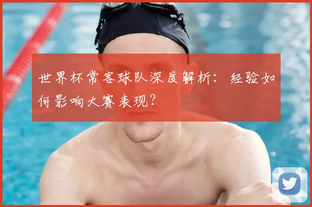 世界杯常客球队深度解析：经验如何影响大赛表现？