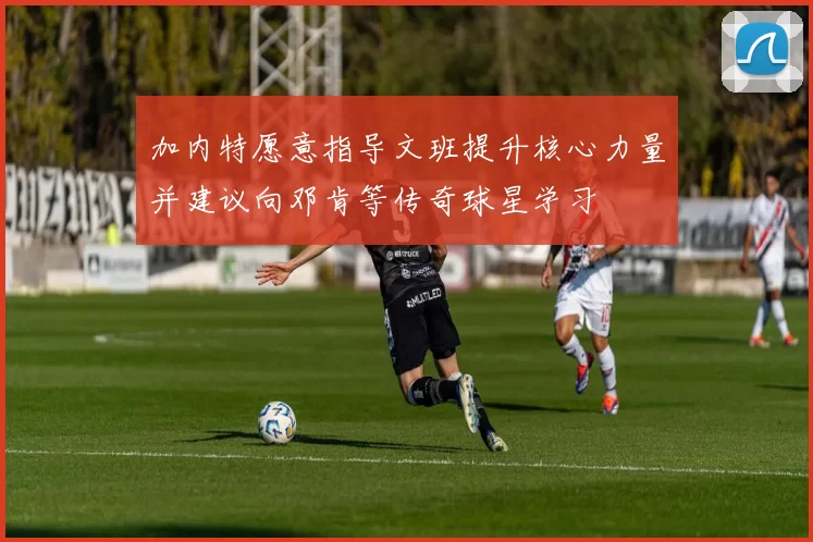 加内特愿意指导文班提升核心力量并建议向邓肯等传奇球星学习