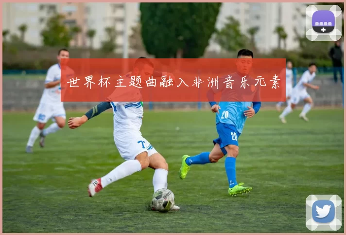 世界杯主题曲融入非洲音乐元素