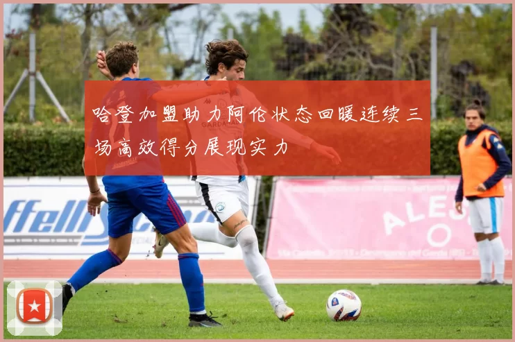哈登加盟助力阿伦状态回暖连续三场高效得分展现实力