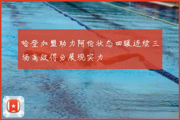 哈登加盟助力阿伦状态回暖连续三场高效得分展现实力