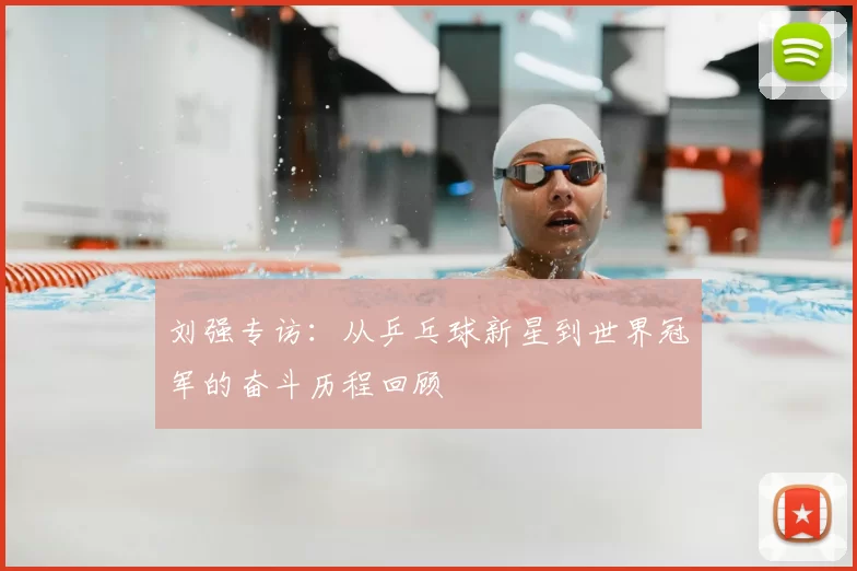 刘强专访:从乒乓球新星到世界冠军的奋斗历程回顾