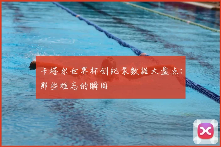 卡塔尔世界杯创纪录数据大盘点:那些难忘的瞬间