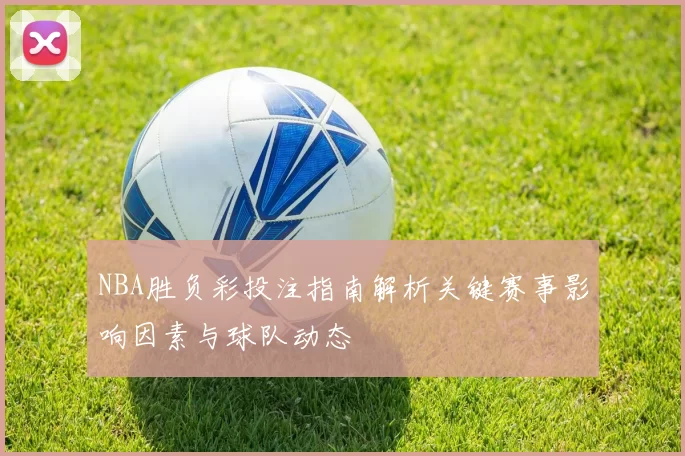 NBA胜负彩投注指南解析关键赛事影响因素与球队动态