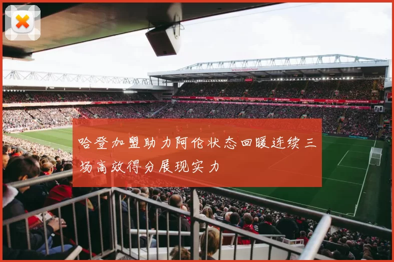 哈登加盟助力阿伦状态回暖连续三场高效得分展现实力