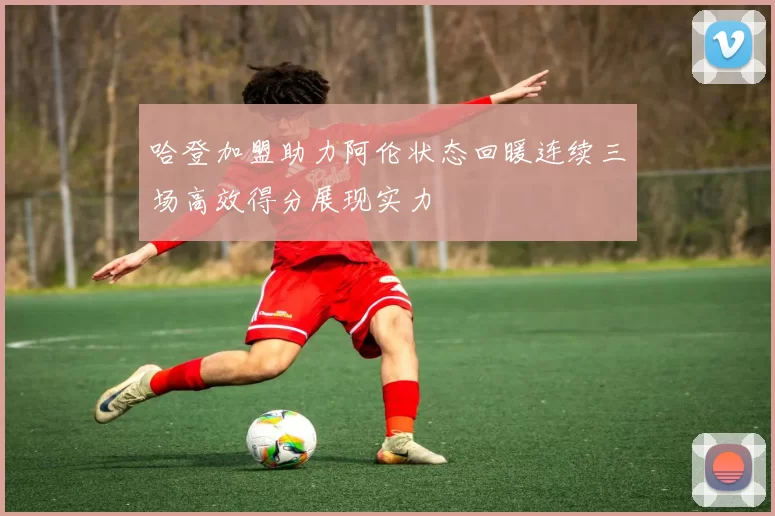 哈登加盟助力阿伦状态回暖连续三场高效得分展现实力