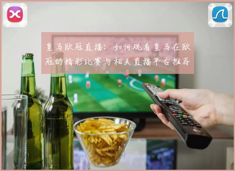 皇马欧冠直播：如何观看皇马在欧冠的精彩比赛与相关直播平台推荐