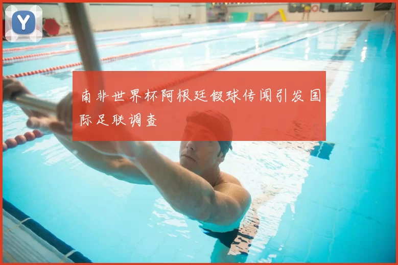 南非世界杯阿根廷假球传闻引发国际足联调查