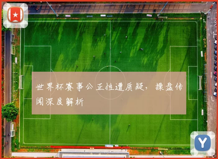 世界杯赛事公正性遭质疑，操盘传闻深度解析