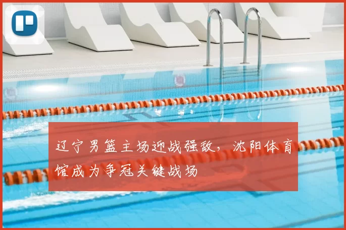 辽宁男篮主场迎战强敌，沈阳体育馆成为争冠关键战场