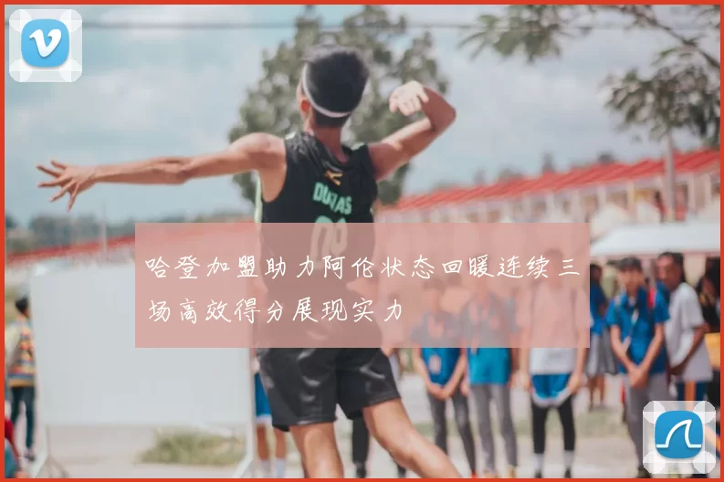 哈登加盟助力阿伦状态回暖连续三场高效得分展现实力