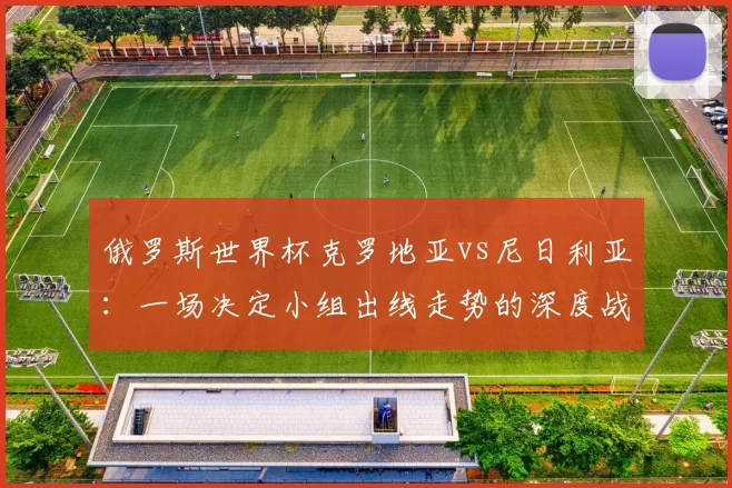 俄罗斯世界杯克罗地亚vs尼日利亚:一场决定小组出线走势的深度战术较量