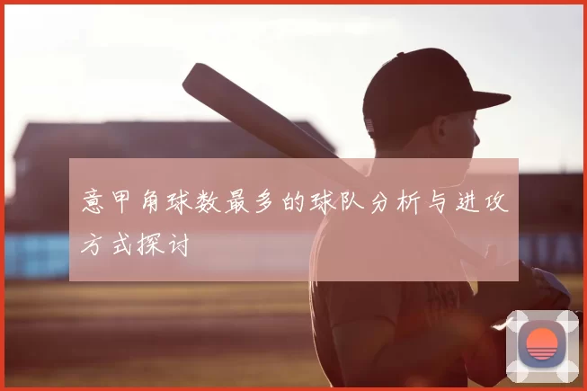 意甲角球数最多的球队分析与进攻方式探讨