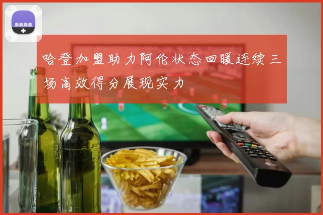 哈登加盟助力阿伦状态回暖连续三场高效得分展现实力