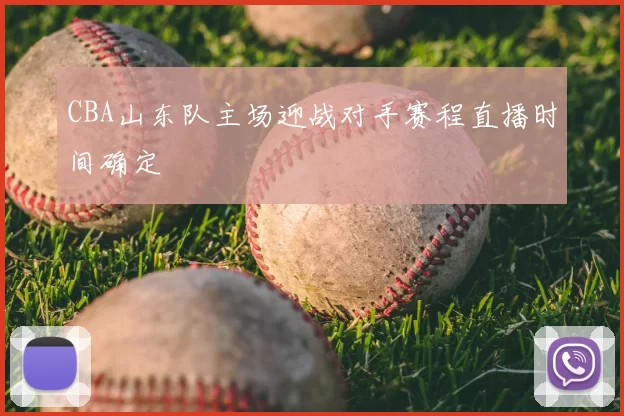 CBA山东队主场迎战对手赛程直播时间确定