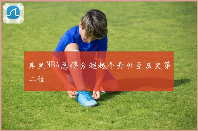 库里NBA总得分超越乔丹升至历史第二位