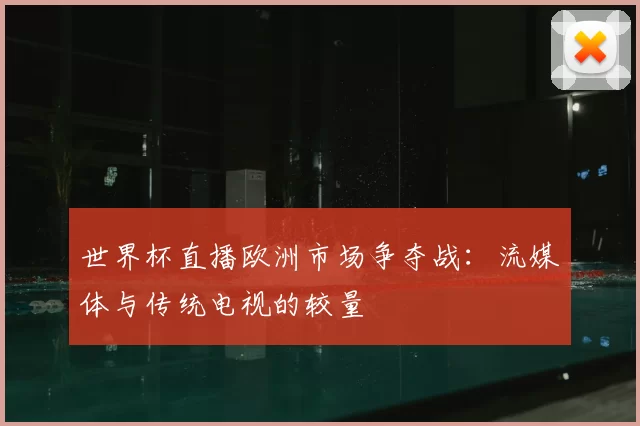 世界杯直播欧洲市场争夺战：流媒体与传统电视的较量