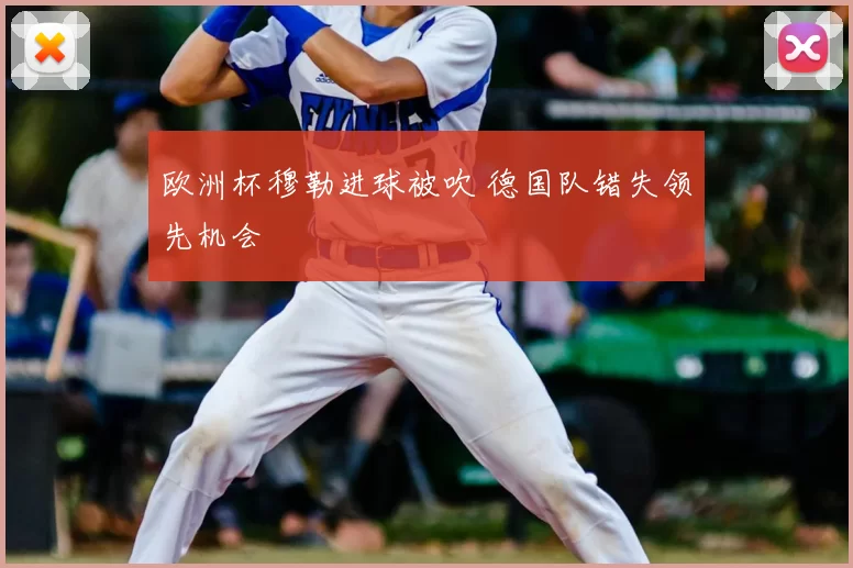 欧洲杯穆勒进球被吹 德国队错失领先机会