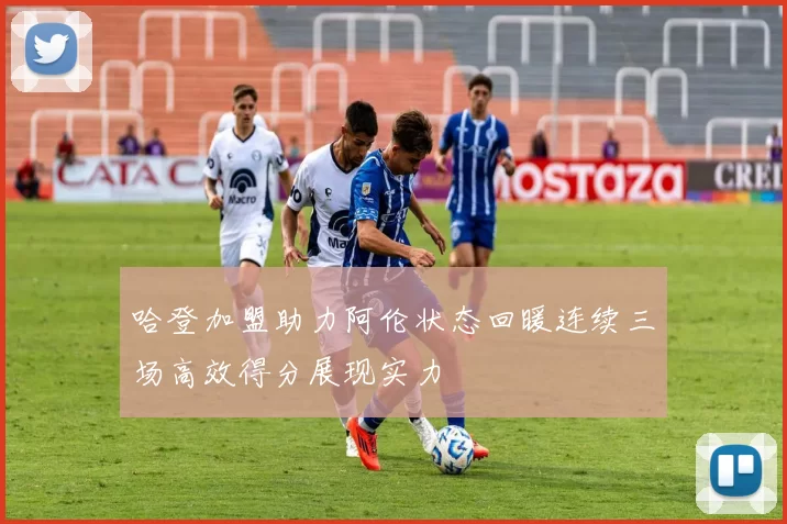 哈登加盟助力阿伦状态回暖连续三场高效得分展现实力