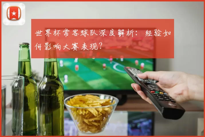 世界杯常客球队深度解析:经验如何影响大赛表现?