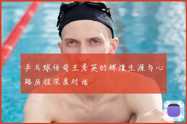 乒乓球传奇王秀英的辉煌生涯与心路历程深度对话