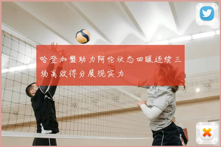 哈登加盟助力阿伦状态回暖连续三场高效得分展现实力
