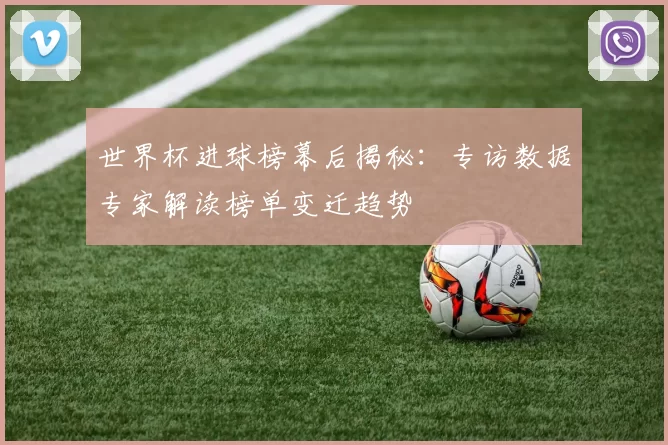 世界杯进球榜幕后揭秘：专访数据专家解读榜单变迁趋势
