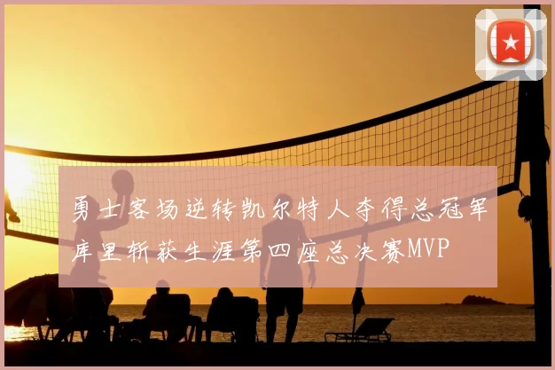 勇士客场逆转凯尔特人夺得总冠军库里斩获生涯第四座总决赛MVP