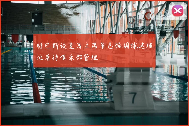 特巴斯谈皇马主席角色强调球迷理性看待俱乐部管理
