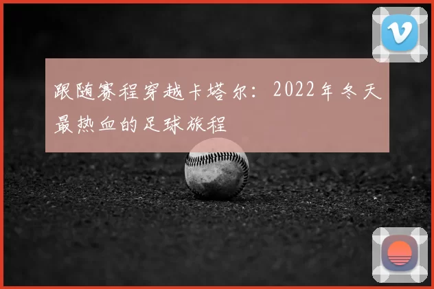 跟随赛程穿越卡塔尔：2022年冬天最热血的足球旅程