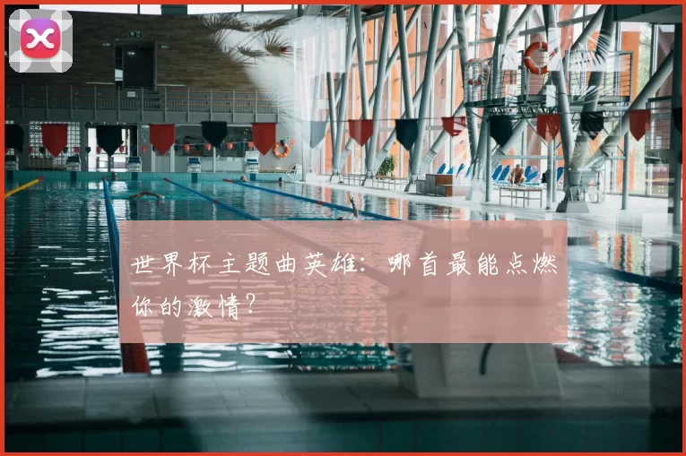 世界杯主题曲英雄：哪首最能点燃你的激情？