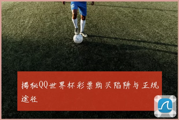 揭秘QQ世界杯彩票购买陷阱与正规途径