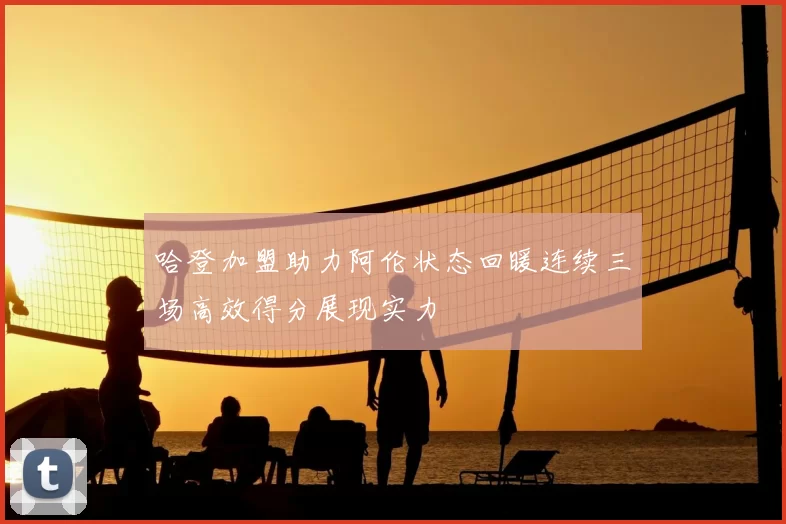 哈登加盟助力阿伦状态回暖连续三场高效得分展现实力