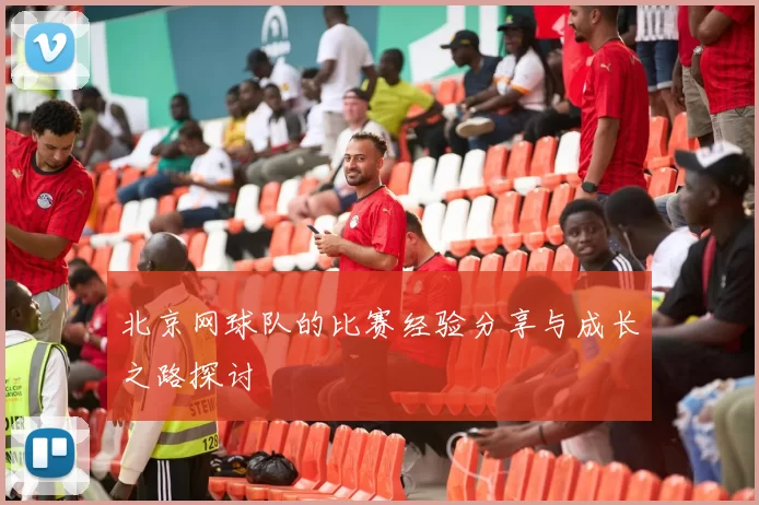北京网球队的比赛经验分享与成长之路探讨