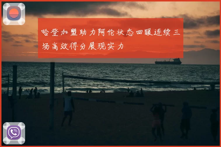 哈登加盟助力阿伦状态回暖连续三场高效得分展现实力