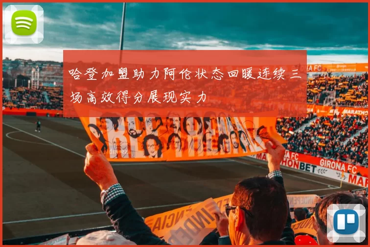 哈登加盟助力阿伦状态回暖连续三场高效得分展现实力