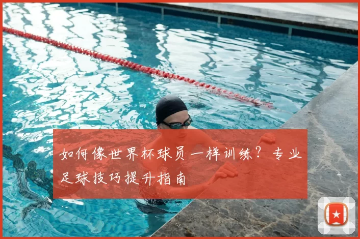 如何像世界杯球员一样训练？专业足球技巧提升指南