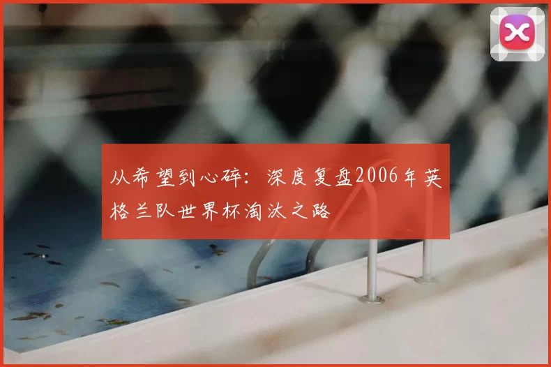 从希望到心碎:深度复盘2006年英格兰队世界杯淘汰之路