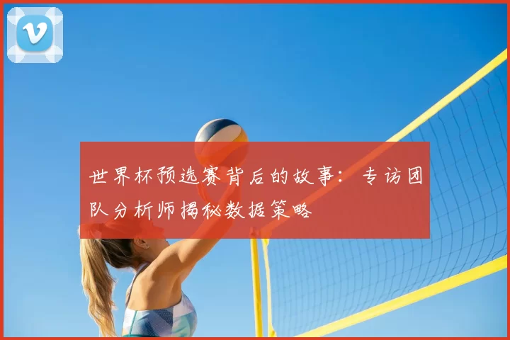世界杯预选赛背后的故事:专访团队分析师揭秘数据策略