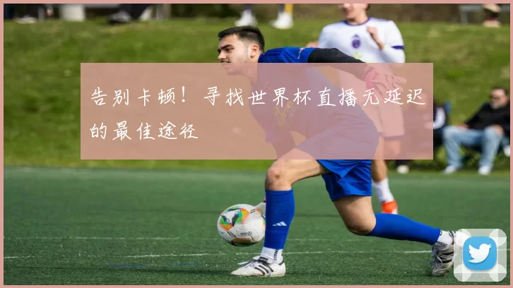 告别卡顿!寻找世界杯直播无延迟的最佳途径