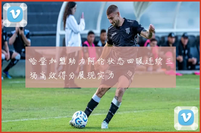 哈登加盟助力阿伦状态回暖连续三场高效得分展现实力