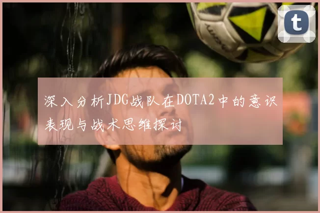 深入分析JDG战队在DOTA2中的意识表现与战术思维探讨