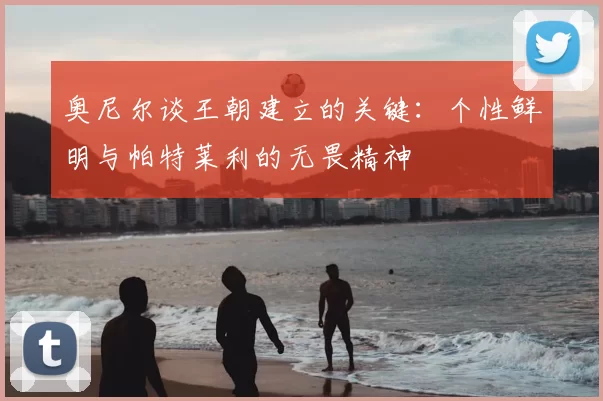 奥尼尔谈王朝建立的关键：个性鲜明与帕特莱利的无畏精神