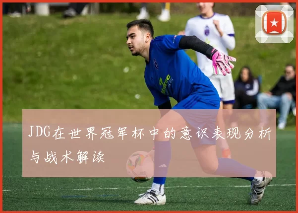 JDG在世界冠军杯中的意识表现分析与战术解读