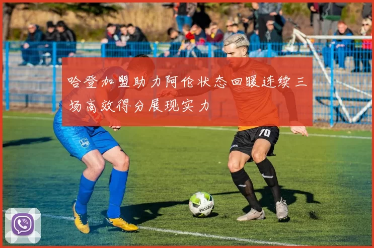 哈登加盟助力阿伦状态回暖连续三场高效得分展现实力