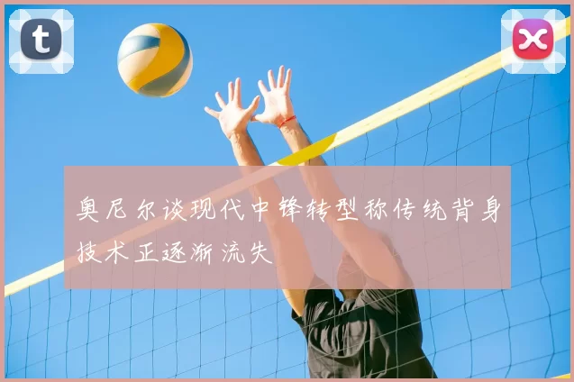 奥尼尔谈现代中锋转型称传统背身技术正逐渐流失