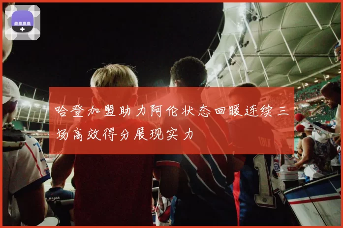 哈登加盟助力阿伦状态回暖连续三场高效得分展现实力